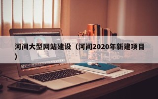 廊坊河间大型网站建设（河间2020年新建项目）