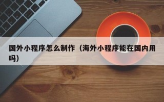 廊坊国外小程序怎么制作（海外小程序能在国内用吗）