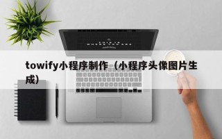 廊坊towify小程序制作（小程序头像图片生成）
