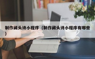 廊坊制作藏头诗小程序（制作藏头诗小程序有哪些）
