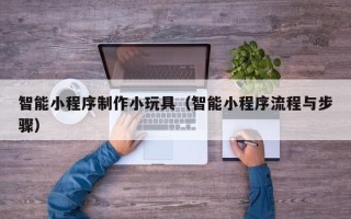 廊坊智能小程序制作小玩具（智能小程序流程与步骤）